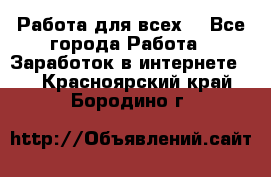 Работа для всех! - Все города Работа » Заработок в интернете   . Красноярский край,Бородино г.